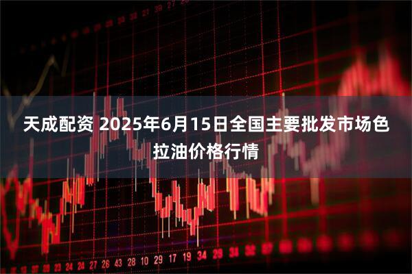 天成配资 2025年6月15日全国主要批发市场色拉油价格行情