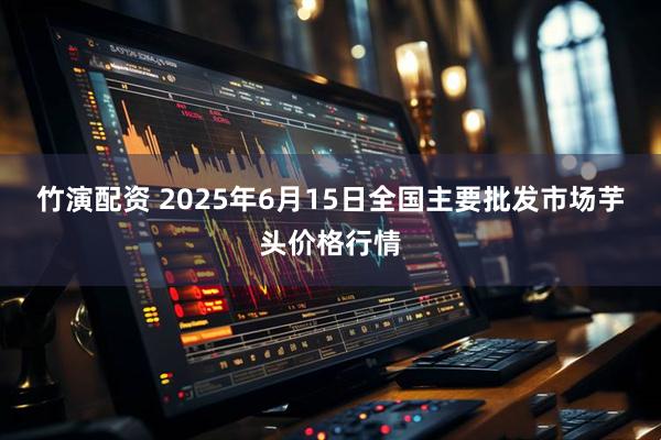 竹演配资 2025年6月15日全国主要批发市场芋头价格行情