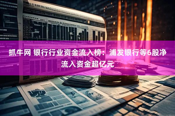 抓牛网 银行行业资金流入榜：浦发银行等6股净流入资金超亿元