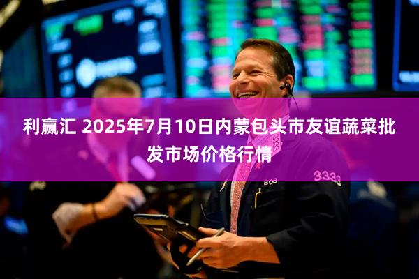 利赢汇 2025年7月10日内蒙包头市友谊蔬菜批发市场价格行情