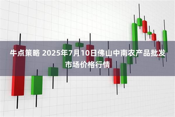 牛点策略 2025年7月10日佛山中南农产品批发市场价格行情
