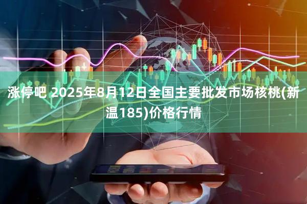 涨停吧 2025年8月12日全国主要批发市场核桃(新温185)价格行情
