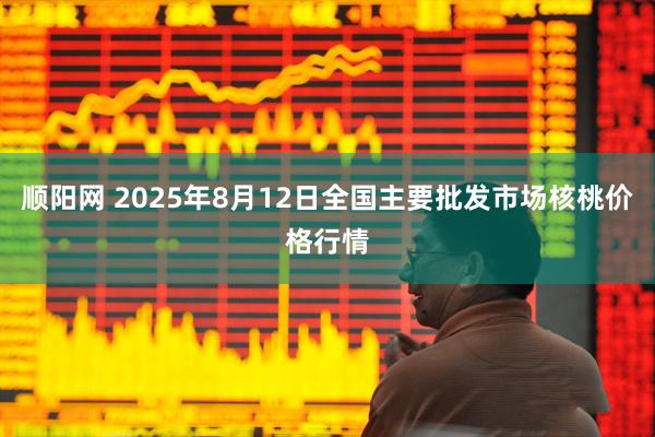 顺阳网 2025年8月12日全国主要批发市场核桃价格行情