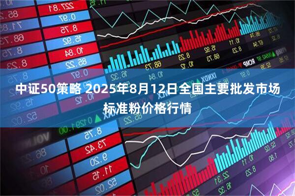 中证50策略 2025年8月12日全国主要批发市场标准粉价格行情