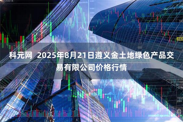 科元网  2025年8月21日遵义金土地绿色产品交易有限公司价格行情