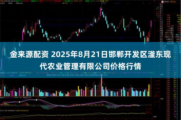 金来源配资 2025年8月21日邯郸开发区滏东现代农业管理有限公司价格行情