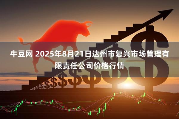 牛豆网 2025年8月21日达州市复兴市场管理有限责任公司价格行情