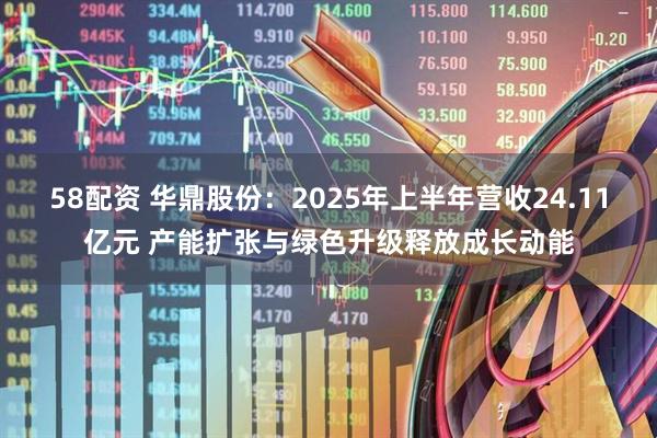 58配资 华鼎股份：2025年上半年营收24.11亿元 产能扩张与绿色升级释放成长动能