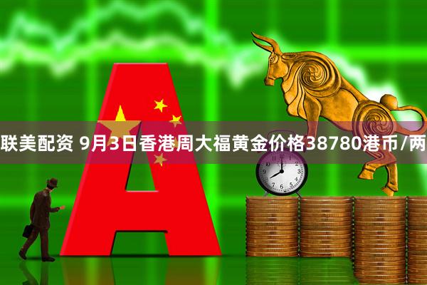 联美配资 9月3日香港周大福黄金价格38780港币/两