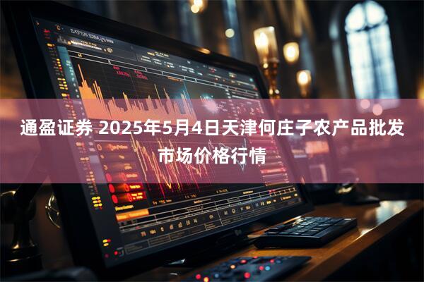 通盈证券 2025年5月4日天津何庄子农产品批发市场价格行情