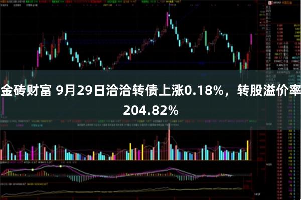 金砖财富 9月29日洽洽转债上涨0.18%，转股溢价率204.82%