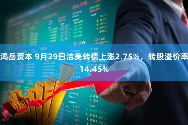 鸿岳资本 9月29日洁美转债上涨2.75%，转股溢价率14.45%