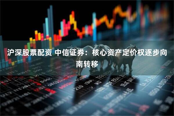 沪深股票配资 中信证券：核心资产定价权逐步向南转移