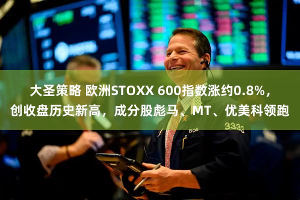 大圣策略 欧洲STOXX 600指数涨约0.8%，创收盘历史新高，成分股彪马、MT、优美科领跑