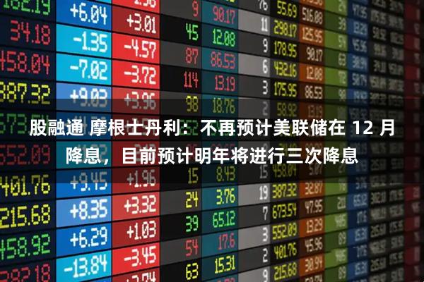 股融通 摩根士丹利：不再预计美联储在 12 月降息，目前预计明年将进行三次降息