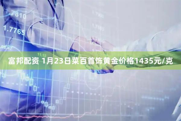 富邦配资 1月23日菜百首饰黄金价格1435元/克