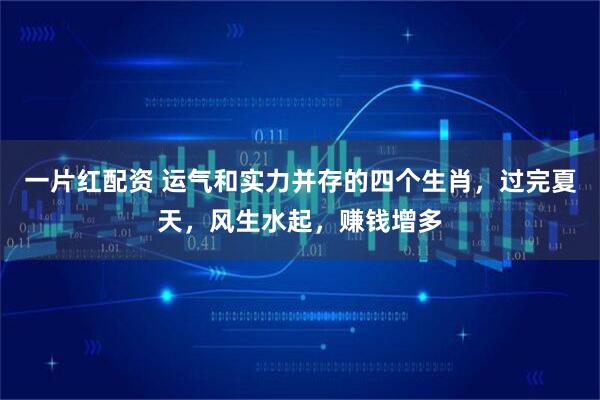 一片红配资 运气和实力并存的四个生肖，过完夏天，风生水起，赚钱增多