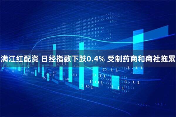 满江红配资 日经指数下跌0.4% 受制药商和商社拖累